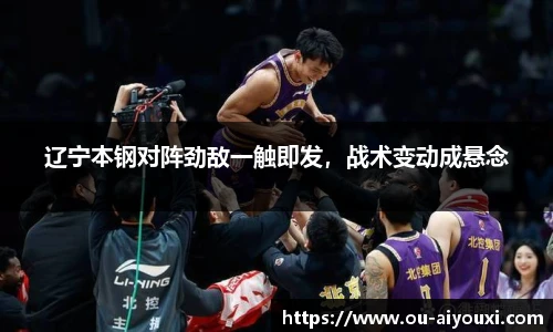 辽宁本钢对阵劲敌一触即发，战术变动成悬念
