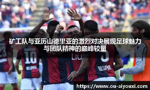 矿工队与亚历山德里亚的激烈对决展现足球魅力与团队精神的巅峰较量