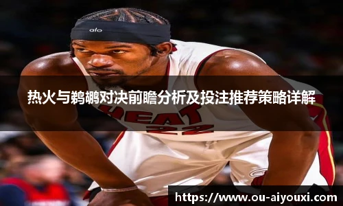 热火与鹈鹕对决前瞻分析及投注推荐策略详解