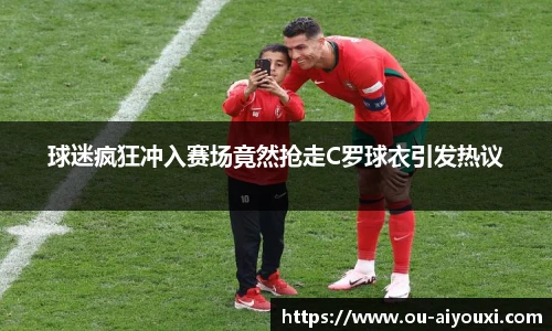 球迷疯狂冲入赛场竟然抢走C罗球衣引发热议